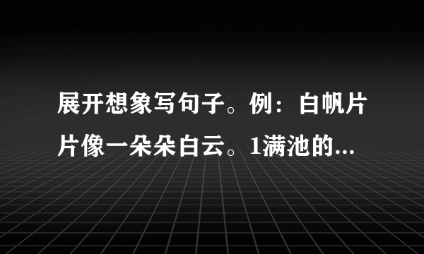 展开想象写句子。例：白帆片片像一朵朵白云。1满池的荷花像＿。2星星一闪一闪的，像＿。3空中飞舞的落