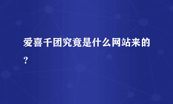 爱喜千团究竟是什么网站来的？