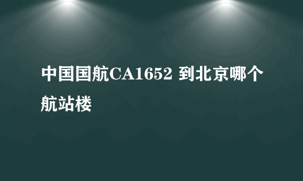 中国国航CA1652 到北京哪个航站楼