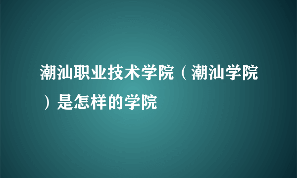 潮汕职业技术学院（潮汕学院）是怎样的学院