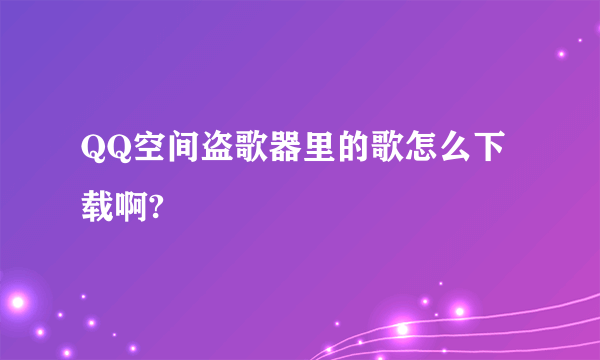 QQ空间盗歌器里的歌怎么下载啊?