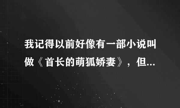 我记得以前好像有一部小说叫做《首长的萌狐娇妻》，但最近搜不到了，我听别人说很好看，所以想看一下，你