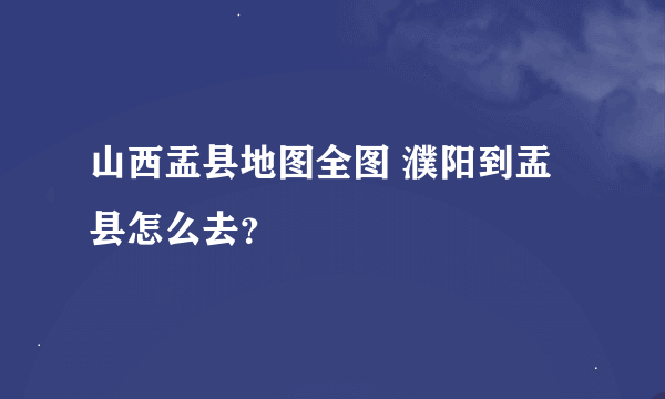 山西盂县地图全图 濮阳到盂县怎么去？