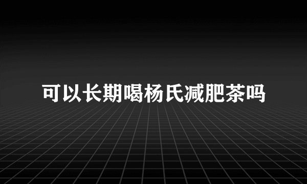 可以长期喝杨氏减肥茶吗