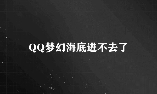 QQ梦幻海底进不去了