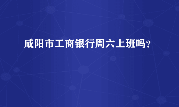 咸阳市工商银行周六上班吗？