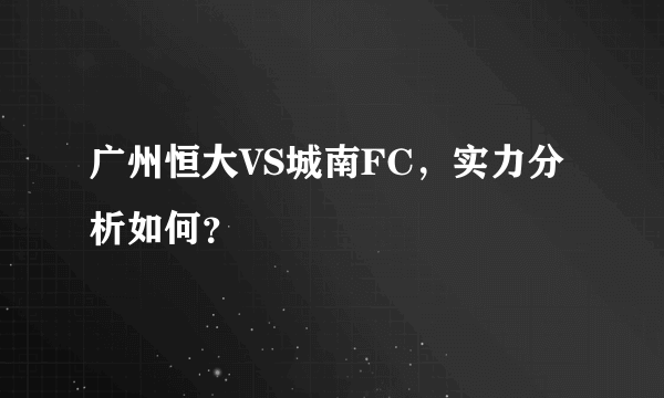 广州恒大VS城南FC，实力分析如何？