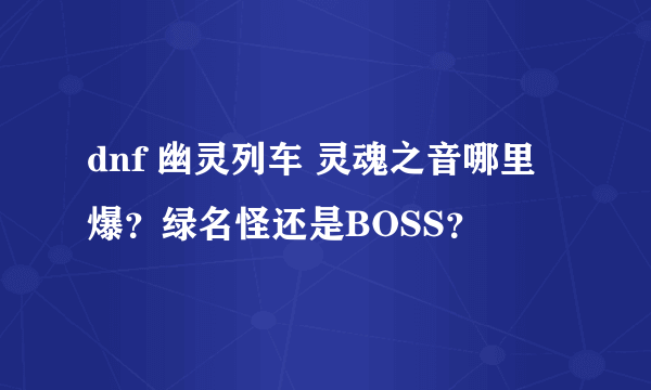 dnf 幽灵列车 灵魂之音哪里爆？绿名怪还是BOSS？