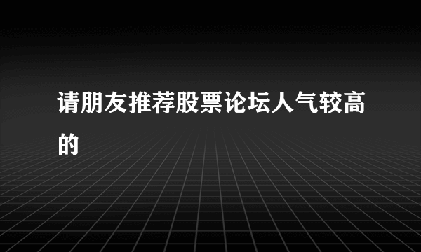 请朋友推荐股票论坛人气较高的