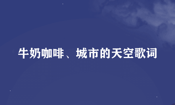 牛奶咖啡、城市的天空歌词