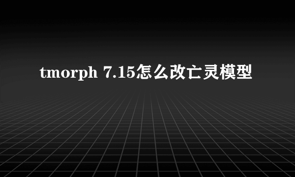 tmorph 7.15怎么改亡灵模型