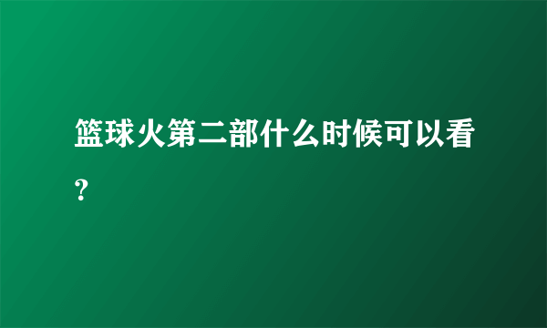 篮球火第二部什么时候可以看？