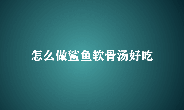 怎么做鲨鱼软骨汤好吃