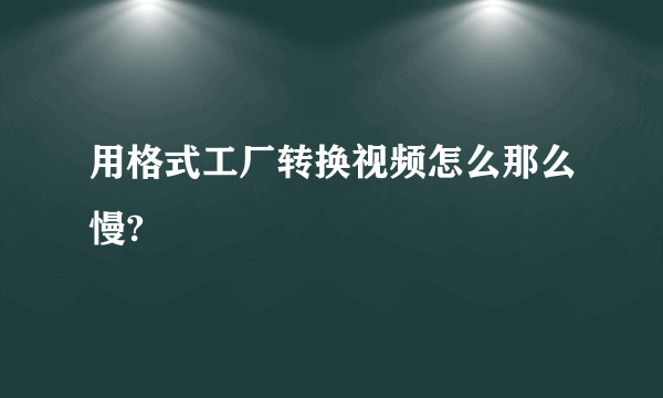 用格式工厂转换视频怎么那么慢?