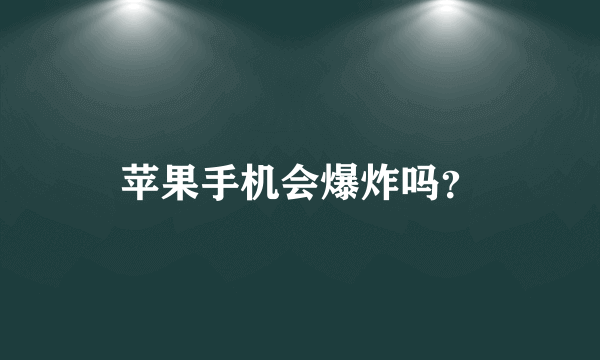 苹果手机会爆炸吗？