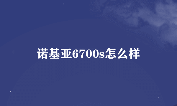 诺基亚6700s怎么样