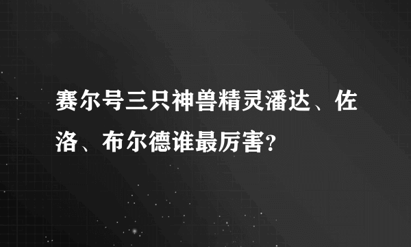 赛尔号三只神兽精灵潘达、佐洛、布尔德谁最厉害？