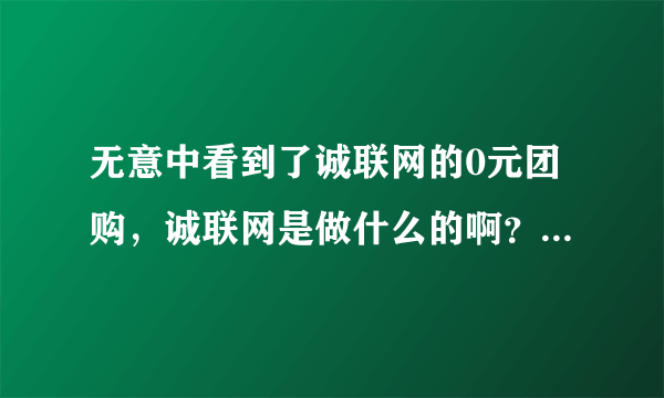 无意中看到了诚联网的0元团购，诚联网是做什么的啊？0元团购是真的吗？