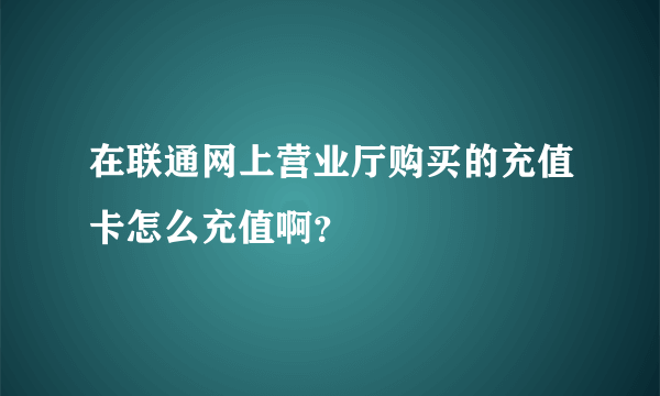 在联通网上营业厅购买的充值卡怎么充值啊？