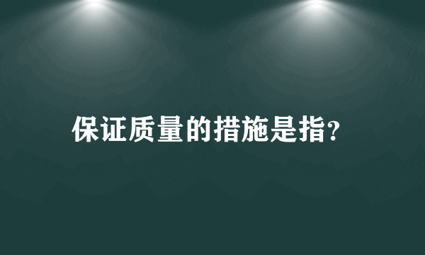 保证质量的措施是指？