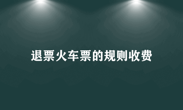 退票火车票的规则收费