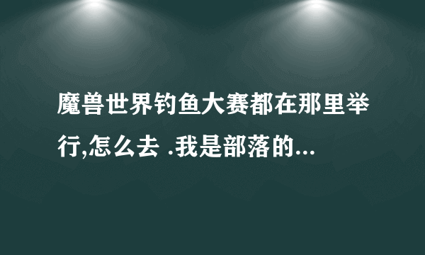 魔兽世界钓鱼大赛都在那里举行,怎么去 .我是部落的.魔兽新手......