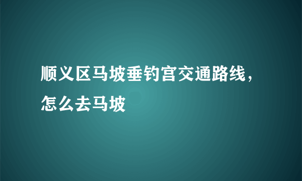 顺义区马坡垂钓宫交通路线，怎么去马坡