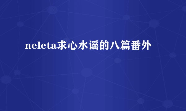 neleta求心水谣的八篇番外