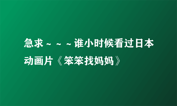 急求～～～谁小时候看过日本动画片《笨笨找妈妈》