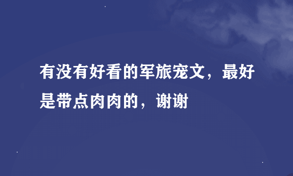 有没有好看的军旅宠文，最好是带点肉肉的，谢谢