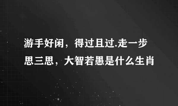 游手好闲，得过且过.走一步思三思，大智若愚是什么生肖