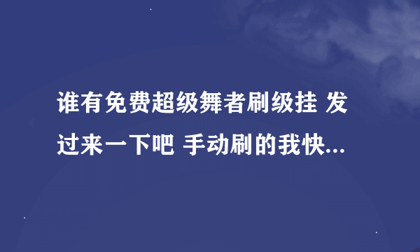 谁有免费超级舞者刷级挂 发过来一下吧 手动刷的我快喷血了(不要只给我一个大概地址!)