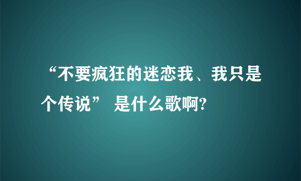 “不要疯狂的迷恋我、我只是个传说” 是什么歌啊?