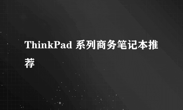 ThinkPad 系列商务笔记本推荐