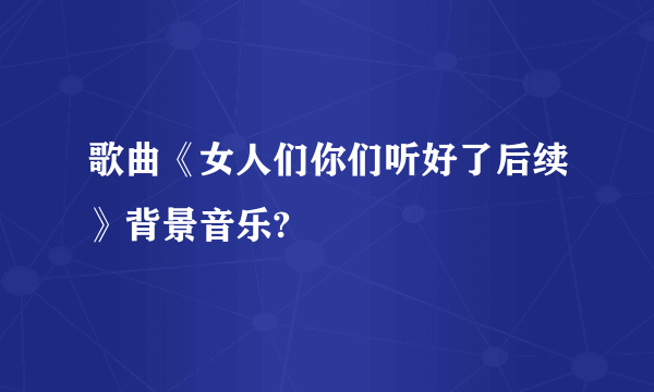 歌曲《女人们你们听好了后续》背景音乐?