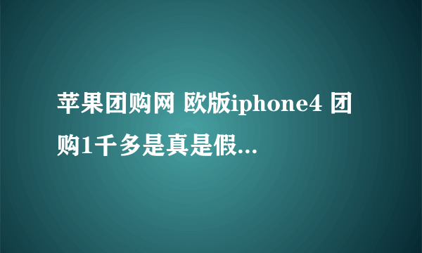 苹果团购网 欧版iphone4 团购1千多是真是假，有人买吗，