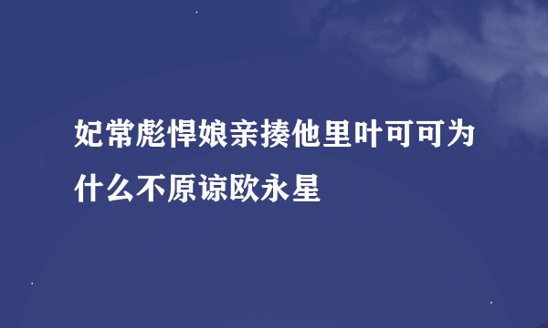 妃常彪悍娘亲揍他里叶可可为什么不原谅欧永星