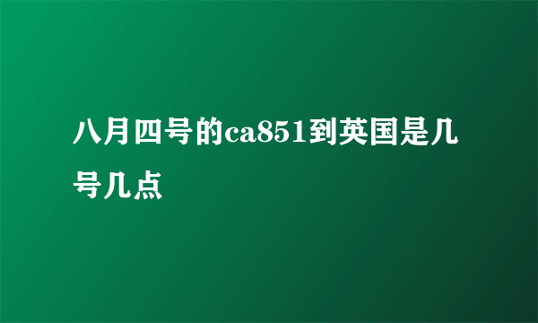 八月四号的ca851到英国是几号几点