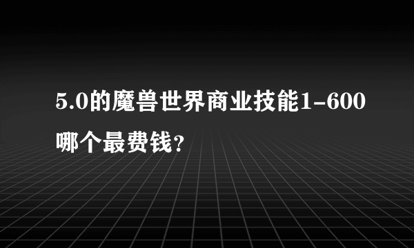 5.0的魔兽世界商业技能1-600哪个最费钱？