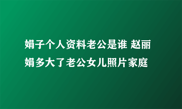 娟子个人资料老公是谁 赵丽娟多大了老公女儿照片家庭