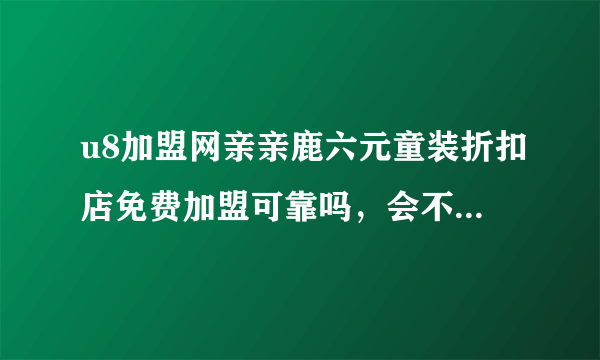 u8加盟网亲亲鹿六元童装折扣店免费加盟可靠吗，会不会上当受骗，有朋友知道的方便透露下谢谢了