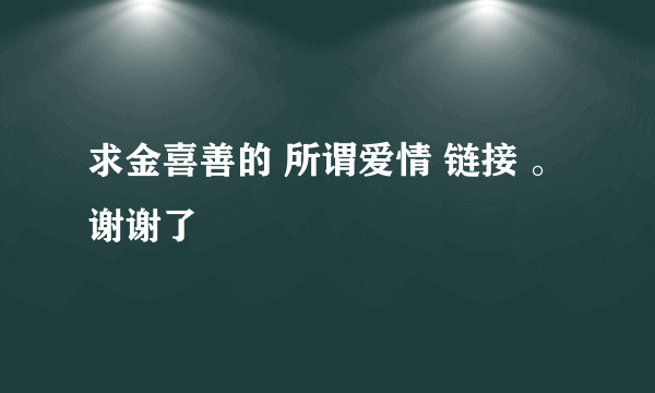 求金喜善的 所谓爱情 链接 。谢谢了