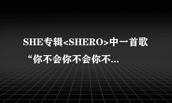 SHE专辑<SHERO>中一首歌“你不会你不会你不会…我不相信……”叫什么名字？