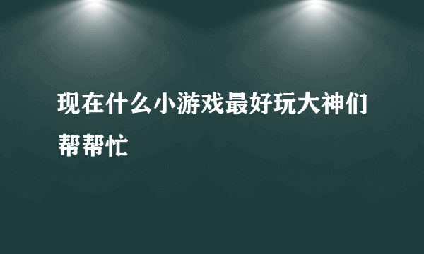 现在什么小游戏最好玩大神们帮帮忙