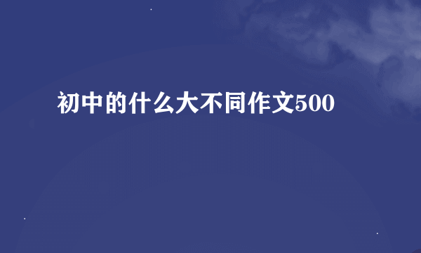 初中的什么大不同作文500