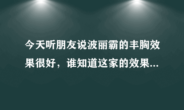 今天听朋友说波丽霸的丰胸效果很好，谁知道这家的效果到底如何