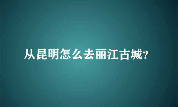 从昆明怎么去丽江古城？