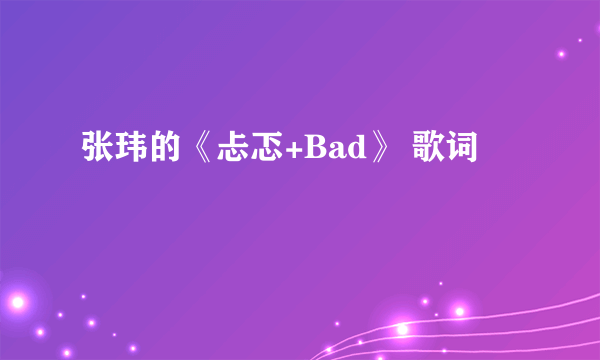 张玮的《忐忑+Bad》 歌词