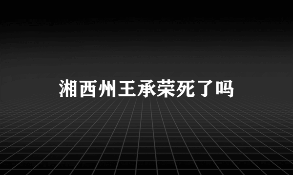 湘西州王承荣死了吗