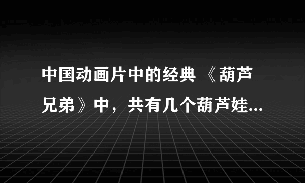 中国动画片中的经典 《葫芦兄弟》中，共有几个葫芦娃，分别叫什么？